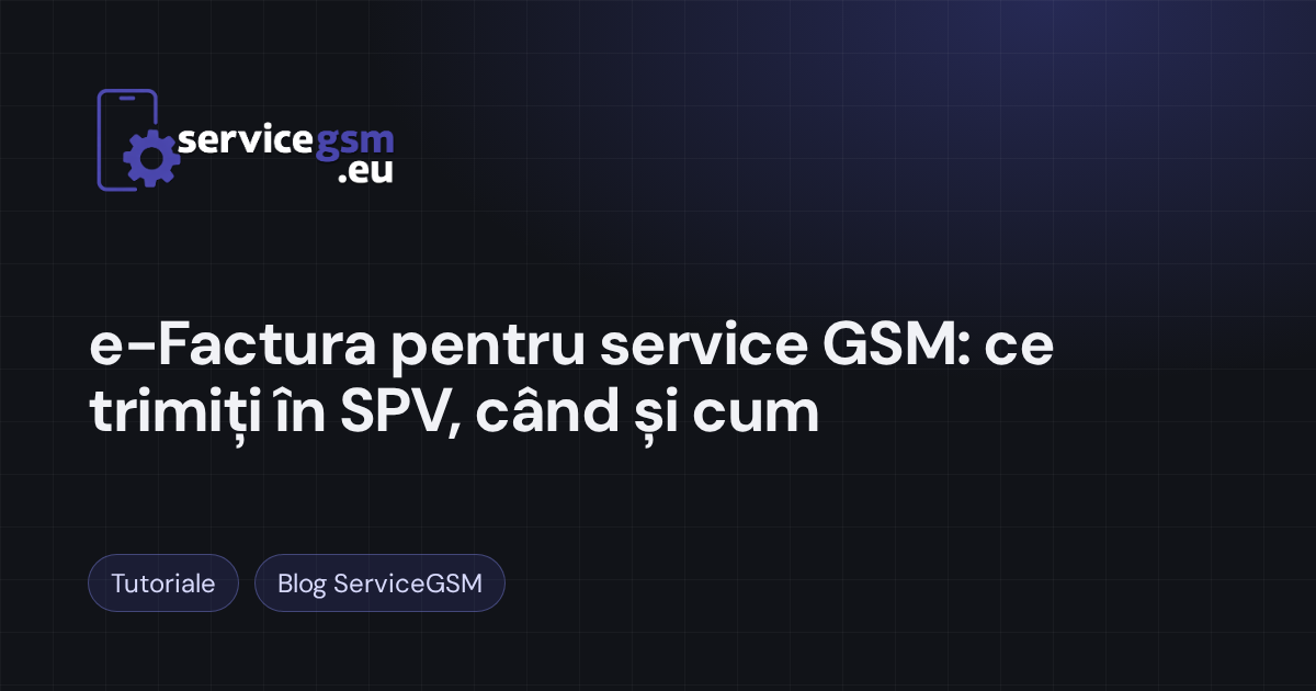 e-Factura pentru service GSM: ce trimiți în SPV, când și cum