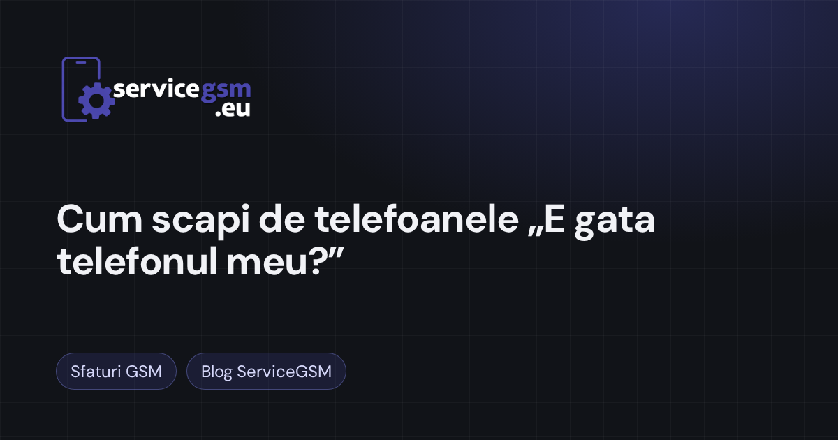 Cum scapi de telefoanele „E gata telefonul meu?” în service